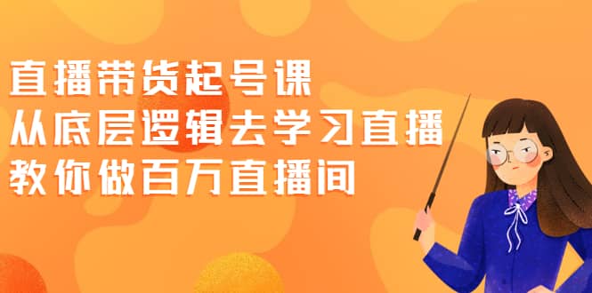 直播带货起号课，从底层逻辑去学习直播 教你做百万直播间-富业课堂
