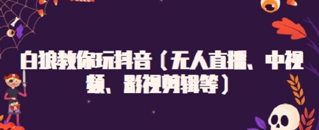 白狼教你玩抖音（无人直播、中视频、影视剪辑等）-富业课堂