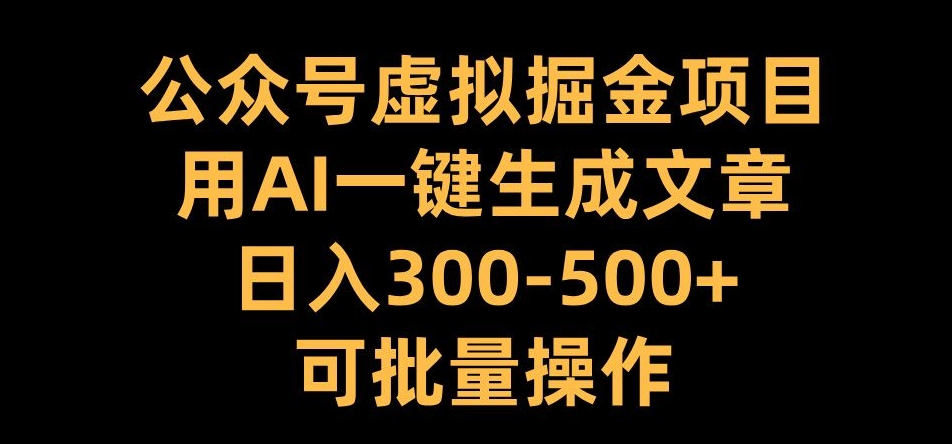 公众号虚拟掘金项目，用AI一键生成文章，日入300+可批量操作【揭秘】-富业大课堂