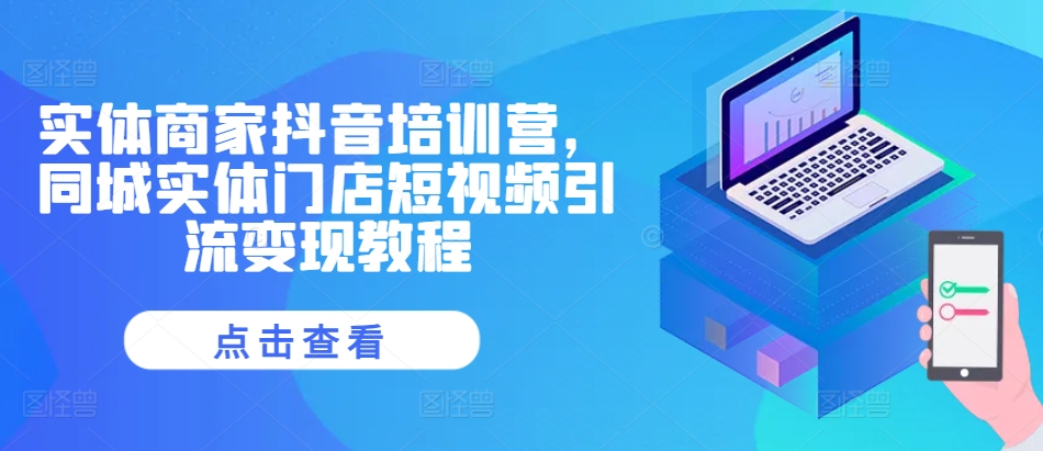 实体商家抖音培训营，同城实体门店短视频引流变现教程-富业大课堂
