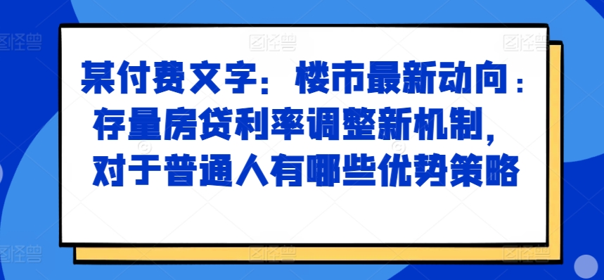 某付费文章：楼市最新动向，存量房贷利率调整新机制，对于普通人有哪些优势策略-富业大课堂