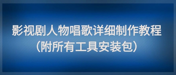 影视剧人物唱歌详细制作教程，点赞量动辄几十W（附所有工具安装包）-富业大课堂