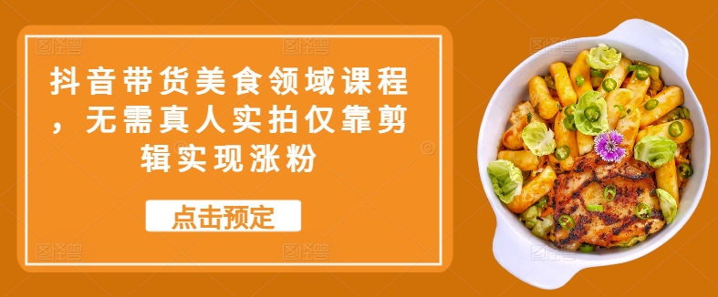 抖音带货美食领域课程，无需真人实拍仅靠剪辑实现涨粉-富业大课堂