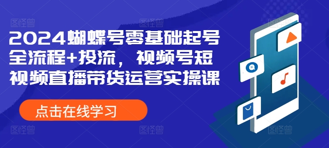 2024蝴蝶号零基础起号全流程+投流，视频号短视频直播带货运营实操课-富业大课堂