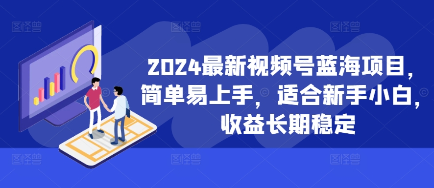 2024最新视频号蓝海项目，简单易上手，适合新手小白，收益长期稳定-富业大课堂