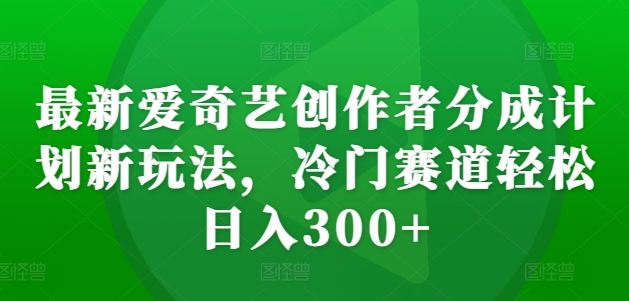 最新爱奇艺创作者分成计划新玩法，冷门赛道轻松日入300+【揭秘】-富业大课堂