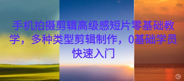 手机拍摄剪辑高级感短片零基础教学，多种类型剪辑制作，0基础学员快速入门-富业大课堂