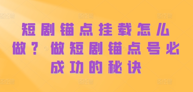 短剧锚点挂载怎么做？做短剧锚点号必成功的秘诀-富业大课堂