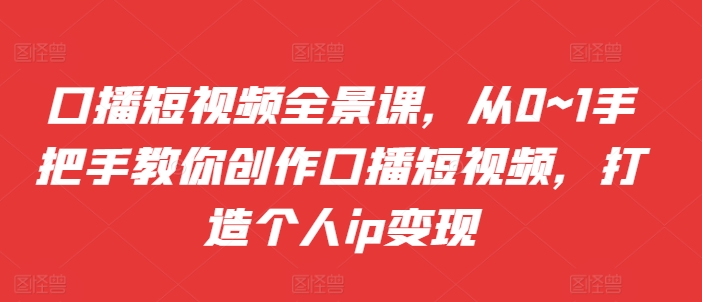 口播短视频全景课，​从0~1手把手教你创作口播短视频，打造个人IP变现-富业大课堂