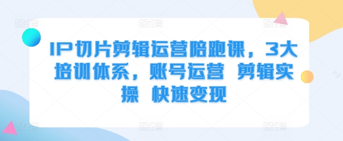 IP切片剪辑运营陪跑课，3大培训体系，账号运营 剪辑实操 快速变现-富业大课堂