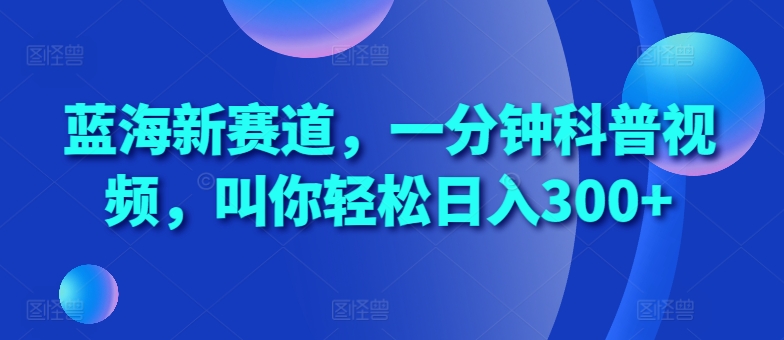 蓝海新赛道，一分钟科普视频，叫你轻松日入300+【揭秘】-富业大课堂