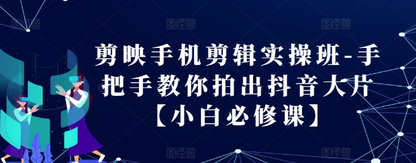 剪映手机剪辑实操班-手把手教你拍出抖音大片【小白必修课】-富业大课堂