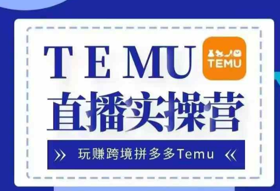 TEMU直播实战营，玩赚跨境拼多多TEMU，国内电商卷就出海赚美金-富业大课堂