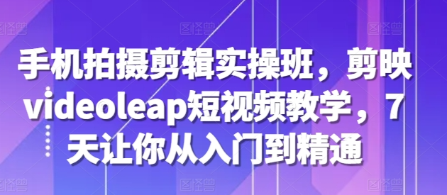 手机拍摄剪辑实操班，剪映VIDEOLEAP短视频教学，7天让你从入门到精通-富业大课堂