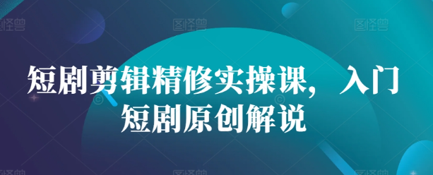 短剧剪辑精修实操课，入门短剧原创解说-富业大课堂
