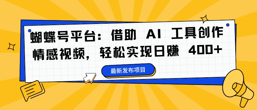 蝴蝶号平台：借助 AI 工具创作情感视频，轻松实现日赚 400+【揭秘】-富业大课堂