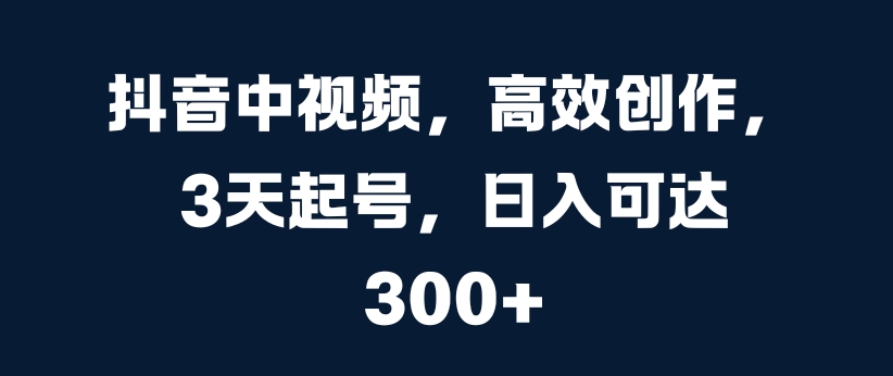 抖音中视频，高效创作，3天起号，日入可达3张【揭秘】-富业大课堂