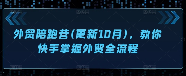 外贸陪跑营(更新10月)，教你快手掌握外贸全流程-富业大课堂