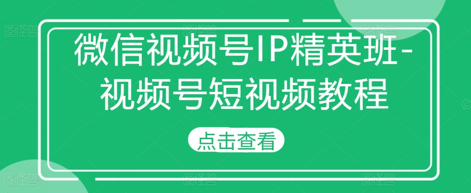 微信视频号IP精英班-视频号短视频教程-富业大课堂